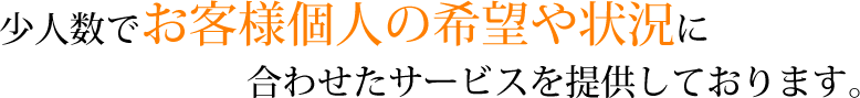 少人数でお客様個人の希望や状況に合わせたサービスを提供しております。