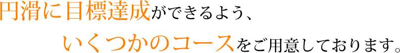 円滑に目標達成ができるよう、いくつかのコースをご用意しております。