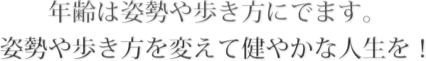 年齢は姿勢や歩き方にでます。姿勢や歩き方を変えて健やかな人生を！